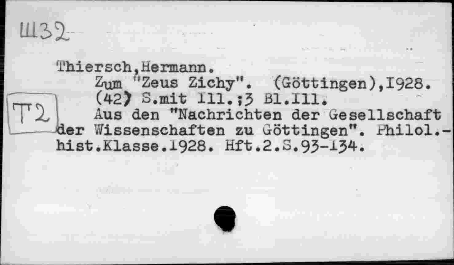 ﻿шз>1
Thiersch,Hermann.
Zum "Zeus Zichy”. (Göttingen),1928. (42> S.mit 111.0 Bl.Hl.
Aus den "Nachrichten der Gesellschaft der Wissenschaften zu Göttingen", rhilol.-hist.Klasse.1928. Hft.2.S.93-15*•